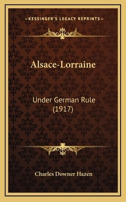 Alsace-Lorraine: Under German Rule (1917) by Hazen, Charles Downer