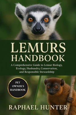 Lemurs Handbook: A Comprehensive Guide to Lemur Biology, Ecology, Husbandry, Conservation, and Responsible Stewardship by Hunter, Raphael