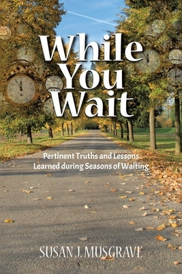 While You Wait: Pertinent Truths and Lessons Learned during Seasons of Waiting by Musgrave, Susan J.