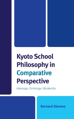 Kyoto School Philosophy in Comparative Perspective: Ideology, Ontology, Modernity by Stevens, Bernard