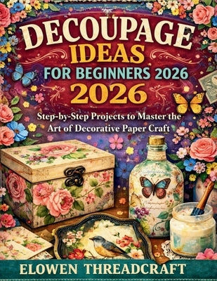 Decoupage Ideas for Beginners 2026: Step-by-Step Projects to Master the Art of Decorative Paper Craft by Threadcraft, Elowen