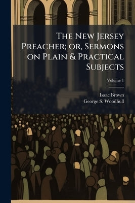 The New Jersey Preacher; or, Sermons on Plain & Practical Subjects; Volume 1 by Brown, Isaac