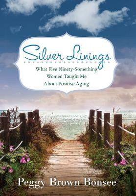 Silver Linings: What Five Ninety-Something Women Taught Me About Positive Aging by Bonsee, Peggy Brown