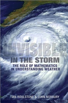 Invisible in the Storm: The Role of Mathematics in Understanding Weather by Roulstone, Ian