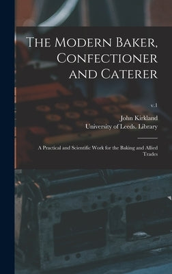 The Modern Baker, Confectioner and Caterer: a Practical and Scientific Work for the Baking and Allied Trades; v.1 by Kirkland, John
