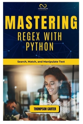 Mastering Regex with Python: Search, Match, and Manipulate Text by Carter, Thompson