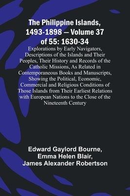 The Philippine Islands, 1493-1898 - Volume 37of 55 1630-34 Explorations by Early Navigators, Descriptions of the Islands and Their Peoples, Their Hist by Bourne, Edward Gaylord