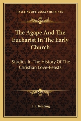 The Agape And The Eucharist In The Early Church: Studies In The History Of The Christian Love-Feasts by Keating, J. F.
