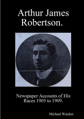 Arthur James Robertson. Newspaper Accounts of His Races 1905 to 1909. by Warden, Michael