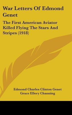 War Letters Of Edmond Genet: The First American Aviator Killed Flying The Stars And Stripes (1918) by Genet, Edmond Charles Clinton