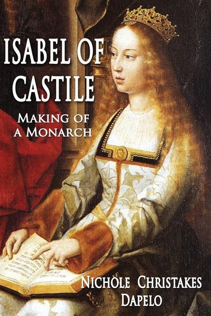 Isabel of Castile: Making of a Monarch by Dapelo, Nichole Christakes