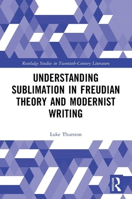 Understanding Sublimation in Freudian Theory and Modernist Writing by Thurston, Luke
