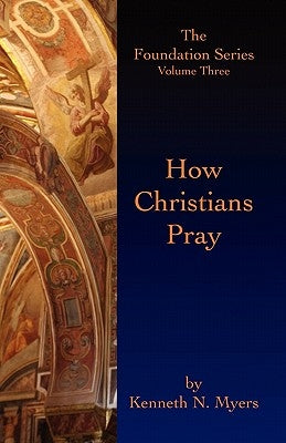 How Christians Pray: The Foundation Series Volume Three by Myers, Kenneth N.