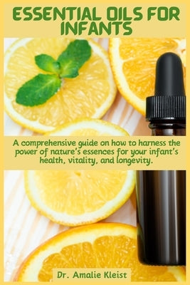 Essential Oils for Infants: A comprehensive guide on how to harness the power of nature's essences for your infant's health, vitality, and longevity. by Kleist, Amalie