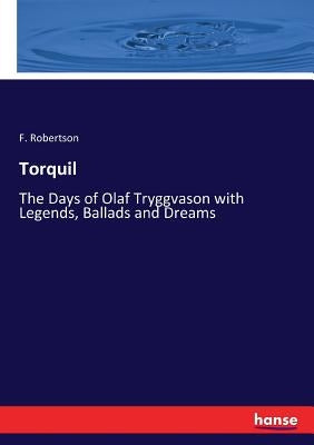 Torquil: The Days of Olaf Tryggvason with Legends, Ballads and Dreams by Robertson, F.