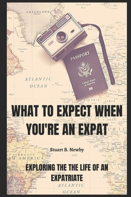 What to expect when you're an Expat: Exploring the life of an Expatriate by Newby, Stuart B.