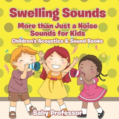 Swelling Sounds: More than Just a Noise - Sounds for Kids - Children's Acoustics & Sound Books by Baby Professor
