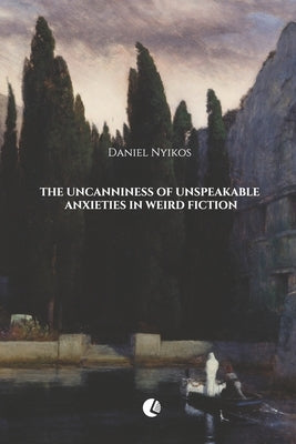 The Uncanniness of Unspeakable Anxieties in Weird Fiction by Nyikos, Daniel