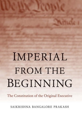 Imperial from the Beginning: The Constitution of the Original Executive by Prakash, Saikrishna Bangalore