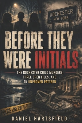 Before They Were Initials: The Rochester Child Murders, Three Open Files, and an Unproven Pattern by Hartsfield, Daniel