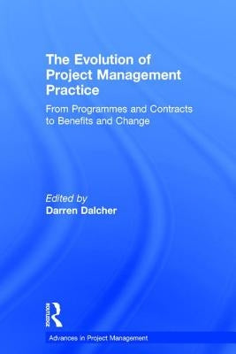 The Evolution of Project Management Practice: From Programmes and Contracts to Benefits and Change by Dalcher, Darren