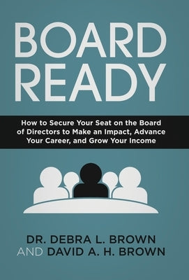 Board Ready: How to Secure Your Seat on the Board of Directors to Make an Impact, Advance Your Career, and Grow Your Income by Brown, Debra L.