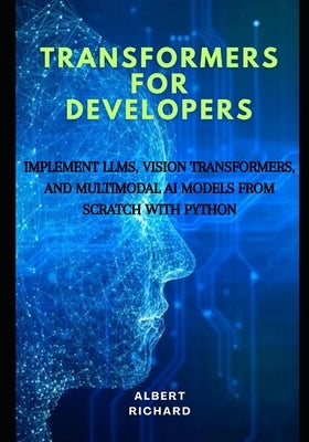 Transformers for developers: Implement LLMs, vision Transformers, and multimodal Ai models from scratch with python by Richard, Albert