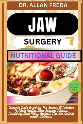 Jaw Surgery Nutritional Guide: Complete Guide Unlocking The Secrets Of Nutrition To Rapid Healing After Surgery Success, Nourishing Meal Plans, Recipe by Freda, Allan
