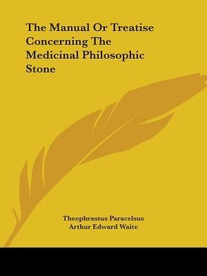 The Manual Or Treatise Concerning The Medicinal Philosophic Stone by Paracelsus, Theophrastus