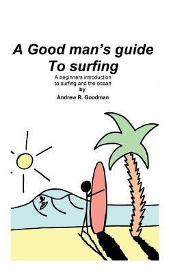 A Good Man's Guide To Surfing: A beginners introduction to surfing and the ocean. by Goodman, Andrew Richard