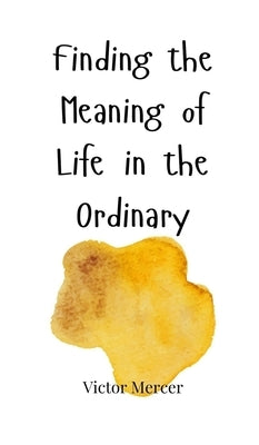 Finding the Meaning of Life in the Ordinary by Mercer, Victor
