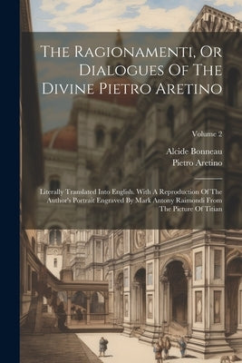 The Ragionamenti, Or Dialogues Of The Divine Pietro Aretino: Literally Translated Into English. With A Reproduction Of The Author's Portrait Engraved by Aretino, Pietro