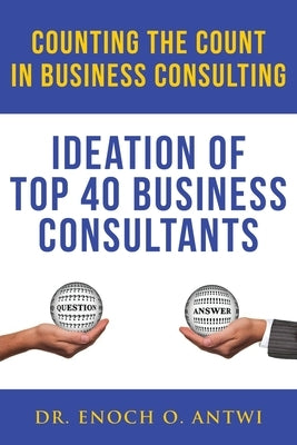 Counting The Count In Business Consulting: Ideation of Top 40 Business Consultants by Antwi, Enoch O.