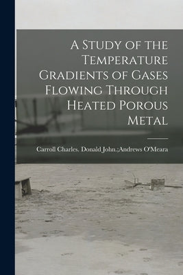 A Study of the Temperature Gradients of Gases Flowing Through Heated Porous Metal by O'Meara, Donald John Andrews Carrol