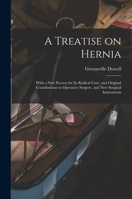 A Treatise on Hernia: With a New Process for Its Radical Cure, and Original Contributions to Operative Surgery, and New Surgical Instruments by Dowell, Greensville 1822-1881