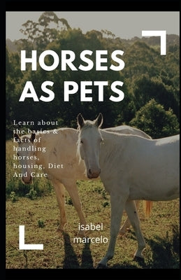 Horses as Pets: Learn About The Basics And Facts Of Handling Horses, Housing, Diet And Care by Marcelo, Isabel
