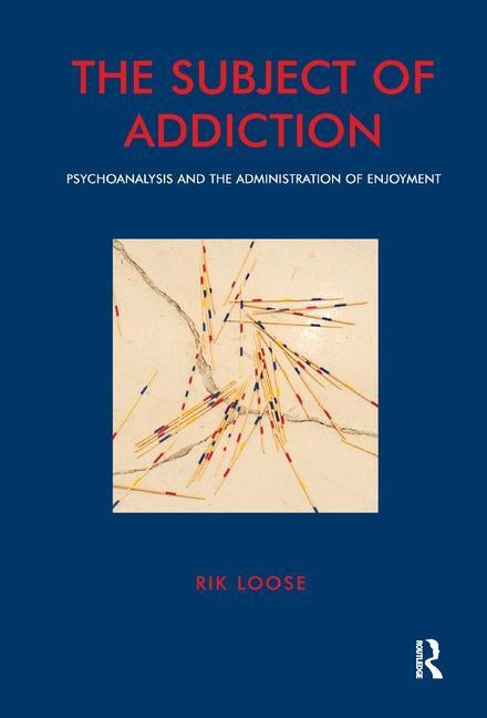 The Subject of Addiction: Psychoanalysis and the Administration of Enjoyment by Loose, Rik