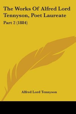 The Works Of Alfred Lord Tennyson, Poet Laureate: Part 2 (1884) by Tennyson, Alfred Lord