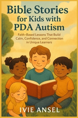 Bible Stories for Kids with PDA Autism: Faith-Based Lessons That Build Calm, Confidence, and Connection in Unique Learners by Ansel, Ivie