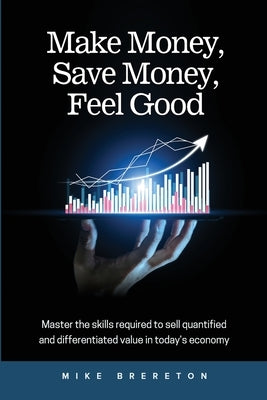 Make Money, Save Money, Feel Good: Master the Skills Required to Sell Quantified and Differentiated Value in Today's Economy by Brereton, Mike