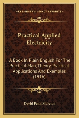 Practical Applied Electricity: A Book In Plain English For The Practical Man, Theory, Practical Applications And Examples (1916) by Moreton, David Penn
