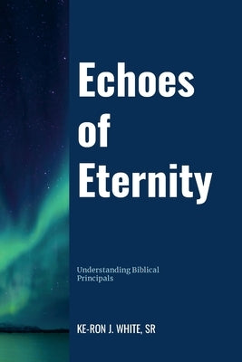 Echoes of Eternity: Understanding Biblical Principles by White, Keron, Sr.