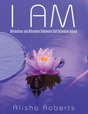 I Am: Affirmations and Affirmative Statements/Self-Activation Journal by Roberts, Alisha