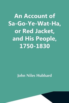 An Account Of Sa-Go-Ye-Wat-Ha, Or Red Jacket, And His People, 1750-1830 by Niles Hubbard, John