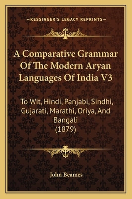 A Comparative Grammar Of The Modern Aryan Languages Of India V3: To Wit, Hindi, Panjabi, Sindhi, Gujarati, Marathi, Oriya, And Bangali (1879) by Beames, John