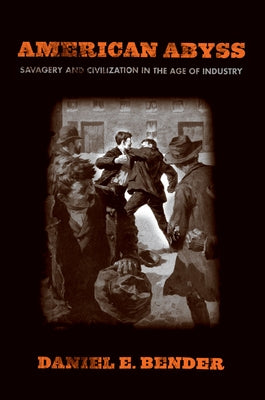 American Abyss: Savagery and Civilization in the Age of Industry by Bender, Daniel E.