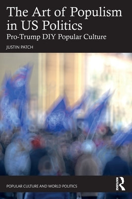 The Art of Populism in Us Politics: Pro-Trump DIY Popular Culture by Patch, Justin