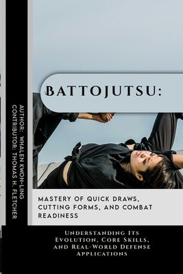 Battojutsu: Mastery of Quick Draws, Cutting Forms, and Combat Readiness: Understanding Its Evolution, Core Skills, and Real-World Defense Applications by Fletcher, Thomas H.