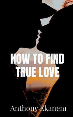 How to Find True Love by Ekanem, Anthony