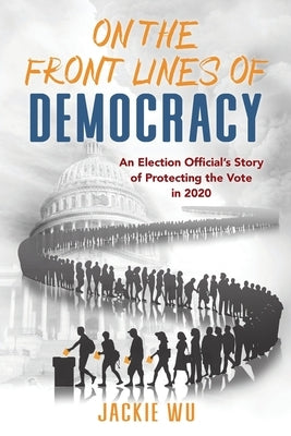 On the Front Lines of Democracy: An Election Official's Story of Protecting the Vote in 2020 by Wu, Jackie